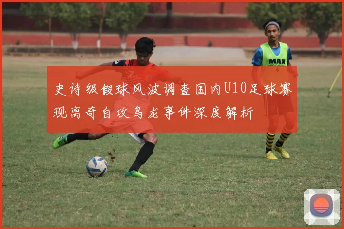 史诗级假球风波调查国内U10足球赛现离奇自攻乌龙事件深度解析