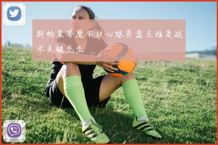 斯帕莱蒂麾下核心球员盘点谁是战术关键先生