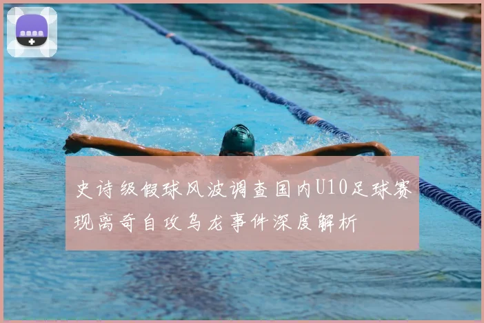 史诗级假球风波调查国内U10足球赛现离奇自攻乌龙事件深度解析