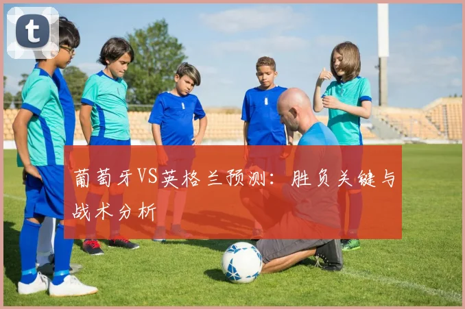 葡萄牙VS英格兰预测:胜负关键与战术分析