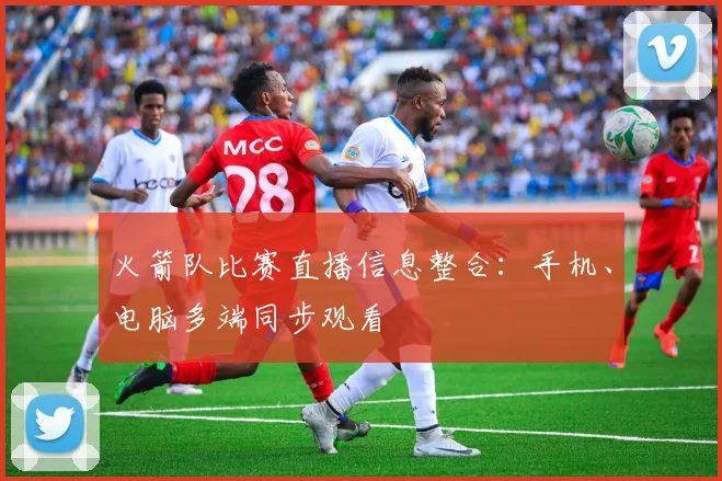 火箭队比赛直播信息整合：手机、电脑多端同步观看