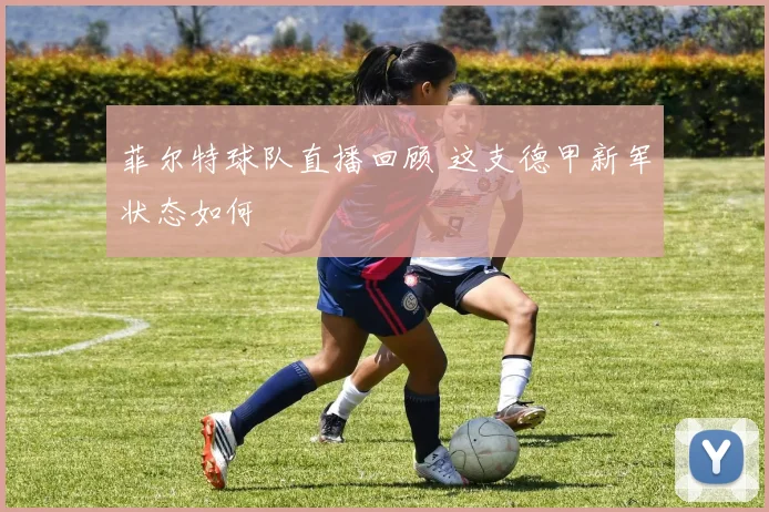 菲尔特球队直播回顾 这支德甲新军状态如何