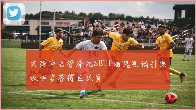 肉弹冲击管泽元SBTI酒鬼测试引热议坦言答得巨认真