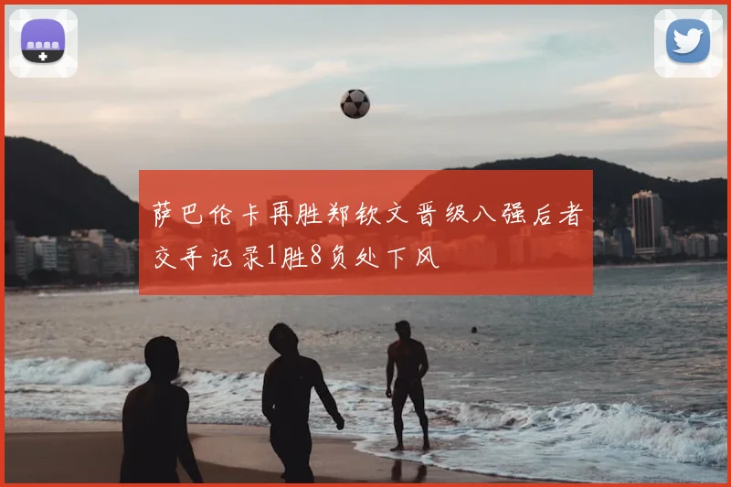 萨巴伦卡再胜郑钦文晋级八强后者交手记录1胜8负处下风